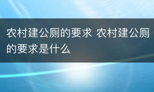 农村建公厕的要求 农村建公厕的要求是什么