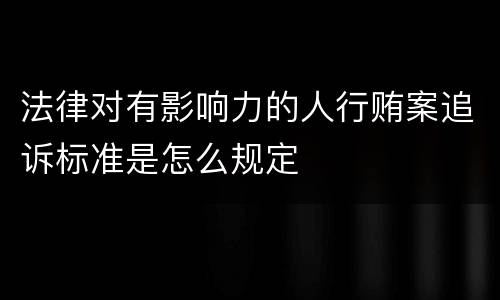 法律对有影响力的人行贿案追诉标准是怎么规定