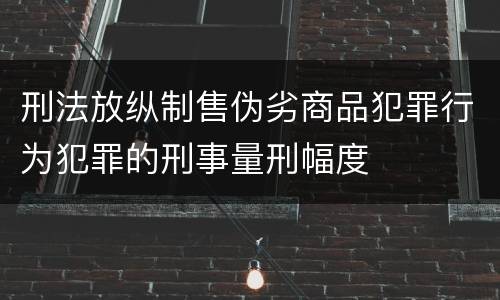 刑法放纵制售伪劣商品犯罪行为犯罪的刑事量刑幅度