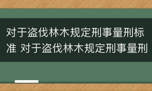 对于盗伐林木规定刑事量刑标准 对于盗伐林木规定刑事量刑标准是