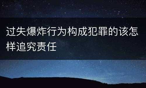 过失爆炸行为构成犯罪的该怎样追究责任