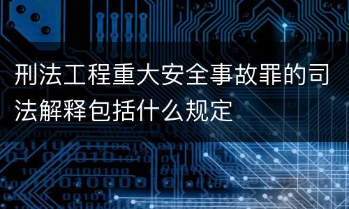 刑法工程重大安全事故罪的司法解释包括什么规定