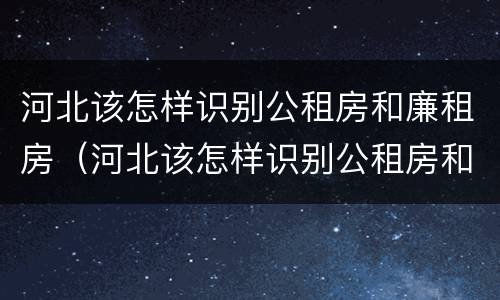 河北该怎样识别公租房和廉租房（河北该怎样识别公租房和廉租房的区别）