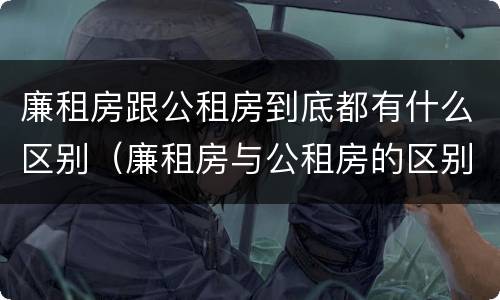 廉租房跟公租房到底都有什么区别（廉租房与公租房的区别在哪里）