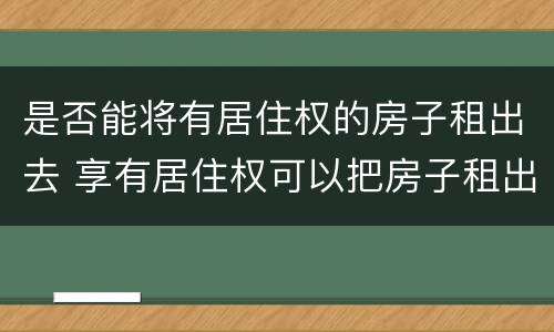 是否能将有居住权的房子租出去 享有居住权可以把房子租出去吗
