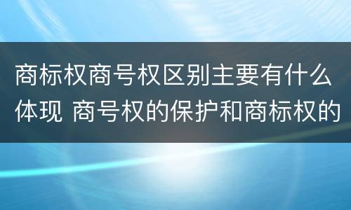 商标权商号权区别主要有什么体现 商号权的保护和商标权的保护一样是全国性范围的