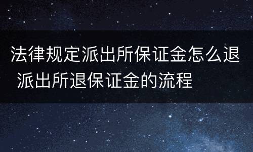 法律规定派出所保证金怎么退 派出所退保证金的流程
