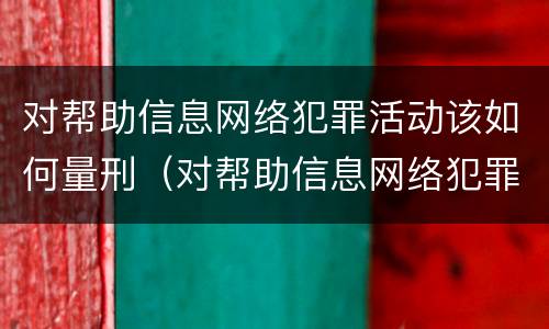 对帮助信息网络犯罪活动该如何量刑（对帮助信息网络犯罪活动罪的辩解）