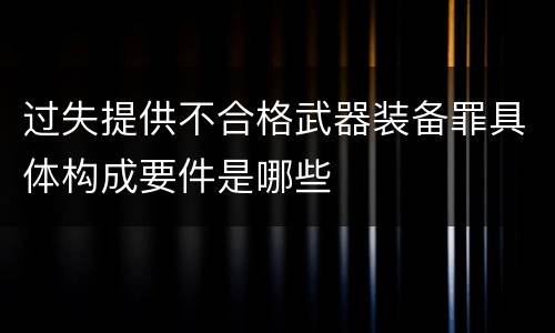 过失提供不合格武器装备罪具体构成要件是哪些