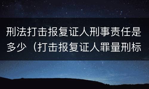 刑法打击报复证人刑事责任是多少（打击报复证人罪量刑标准）