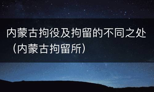 内蒙古拘役及拘留的不同之处（内蒙古拘留所）