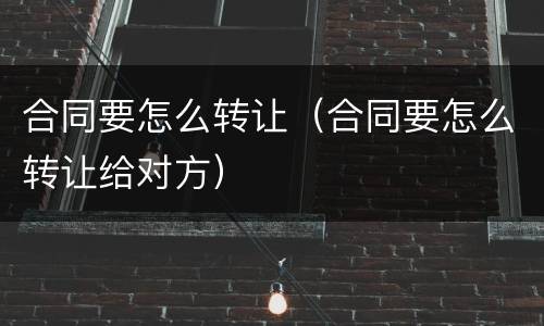 合同要怎么转让（合同要怎么转让给对方）