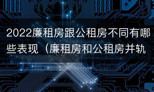 2022廉租房跟公租房不同有哪些表现（廉租房和公租房并轨了吗）
