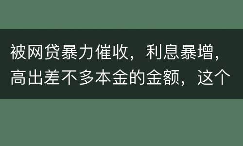 被网贷暴力催收，利息暴增，高出差不多本金的金额，这个能怎么办