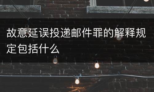 故意延误投递邮件罪的解释规定包括什么