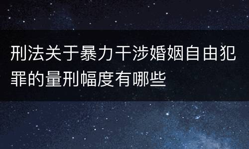 刑法关于暴力干涉婚姻自由犯罪的量刑幅度有哪些