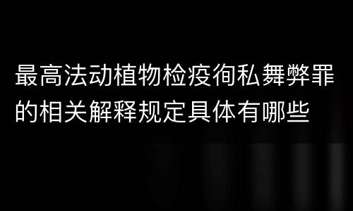 最高法动植物检疫徇私舞弊罪的相关解释规定具体有哪些