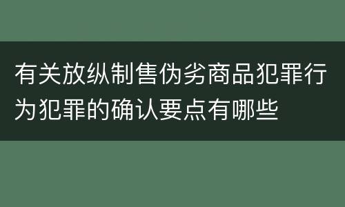 有关放纵制售伪劣商品犯罪行为犯罪的确认要点有哪些