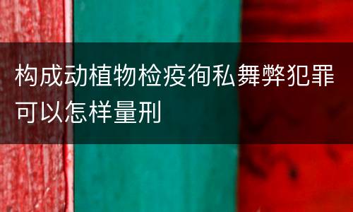 构成动植物检疫徇私舞弊犯罪可以怎样量刑