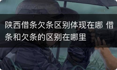 陕西借条欠条区别体现在哪 借条和欠条的区别在哪里
