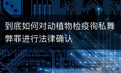 到底如何对动植物检疫徇私舞弊罪进行法律确认