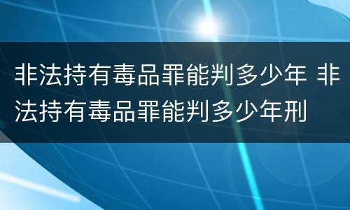非法持有毒品罪能判多少年 非法持有毒品罪能判多少年刑