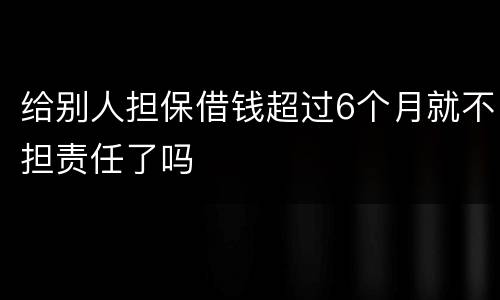 给别人担保借钱超过6个月就不担责任了吗