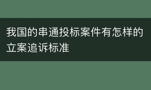 我国的串通投标案件有怎样的立案追诉标准