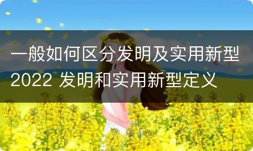 一般如何区分发明及实用新型2022 发明和实用新型定义