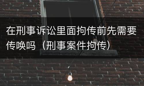 在刑事诉讼里面拘传前先需要传唤吗（刑事案件拘传）