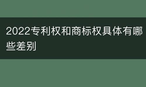 2022专利权和商标权具体有哪些差别