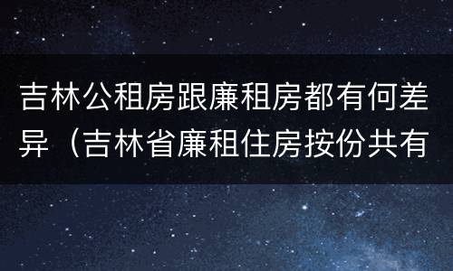 吉林公租房跟廉租房都有何差异（吉林省廉租住房按份共有产权实施管理办法）