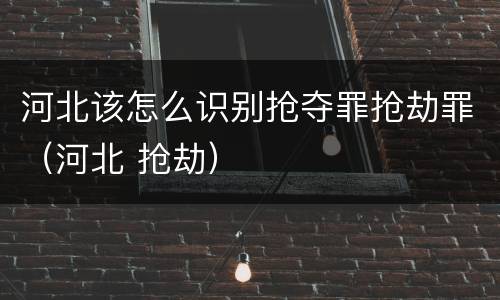 河北该怎么识别抢夺罪抢劫罪（河北 抢劫）