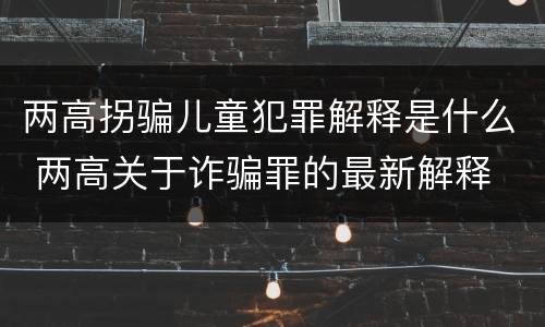 两高拐骗儿童犯罪解释是什么 两高关于诈骗罪的最新解释