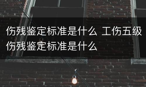 伤残鉴定标准是什么 工伤五级伤残鉴定标准是什么