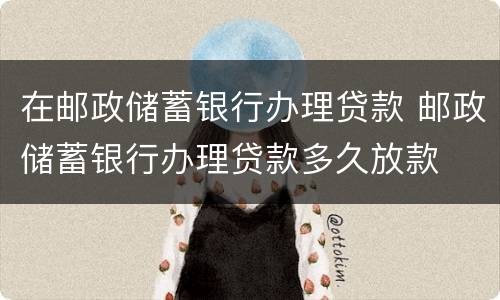在邮政储蓄银行办理贷款 邮政储蓄银行办理贷款多久放款
