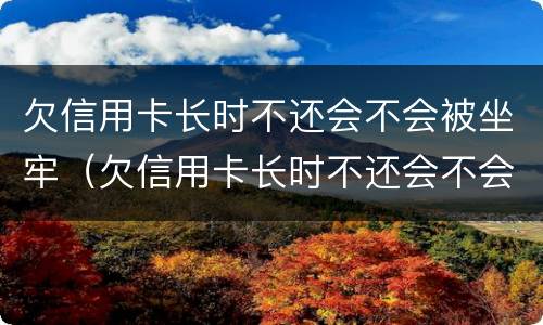 欠信用卡长时不还会不会被坐牢（欠信用卡长时不还会不会被坐牢呢）
