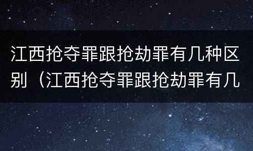 江西抢夺罪跟抢劫罪有几种区别（江西抢夺罪跟抢劫罪有几种区别呢）