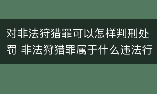 对非法狩猎罪可以怎样判刑处罚 非法狩猎罪属于什么违法行为