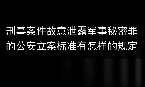 刑事案件故意泄露军事秘密罪的公安立案标准有怎样的规定
