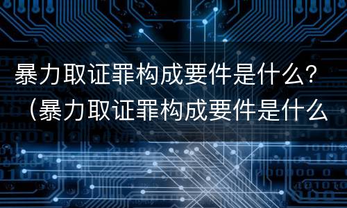 暴力取证罪构成要件是什么？（暴力取证罪构成要件是什么）