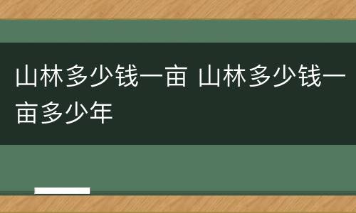 山林多少钱一亩 山林多少钱一亩多少年