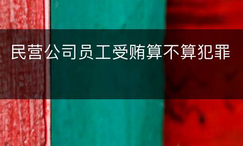 民营公司员工受贿算不算犯罪