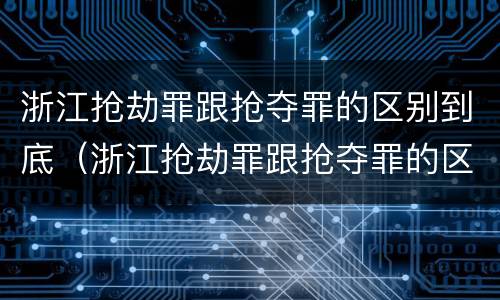 浙江抢劫罪跟抢夺罪的区别到底（浙江抢劫罪跟抢夺罪的区别到底哪个严重）