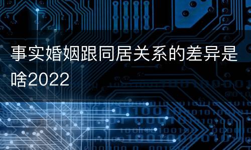 事实婚姻跟同居关系的差异是啥2022