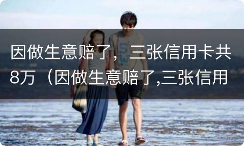 因做生意赔了，三张信用卡共8万（因做生意赔了,三张信用卡共8万元怎么办）