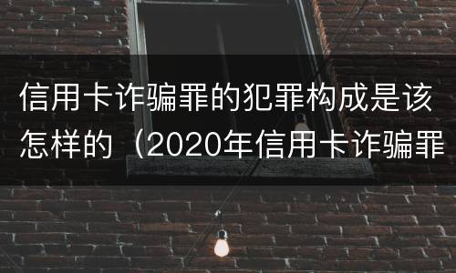 信用卡诈骗罪的犯罪构成是该怎样的（2020年信用卡诈骗罪构成要件）