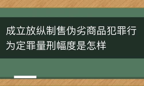成立放纵制售伪劣商品犯罪行为定罪量刑幅度是怎样