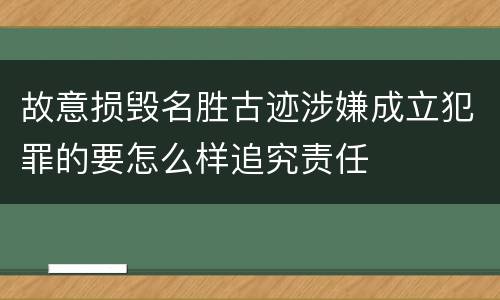 故意损毁名胜古迹涉嫌成立犯罪的要怎么样追究责任