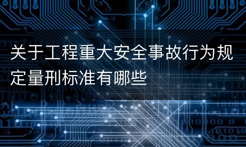 关于工程重大安全事故行为规定量刑标准有哪些